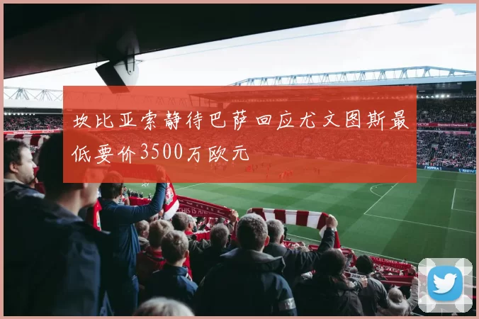 坎比亚索静待巴萨回应尤文图斯最低要价3500万欧元