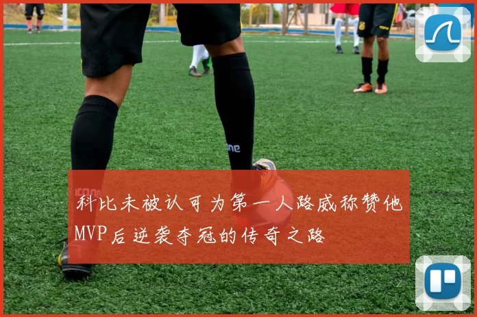 科比未被认可为第一人路威称赞他MVP后逆袭夺冠的传奇之路