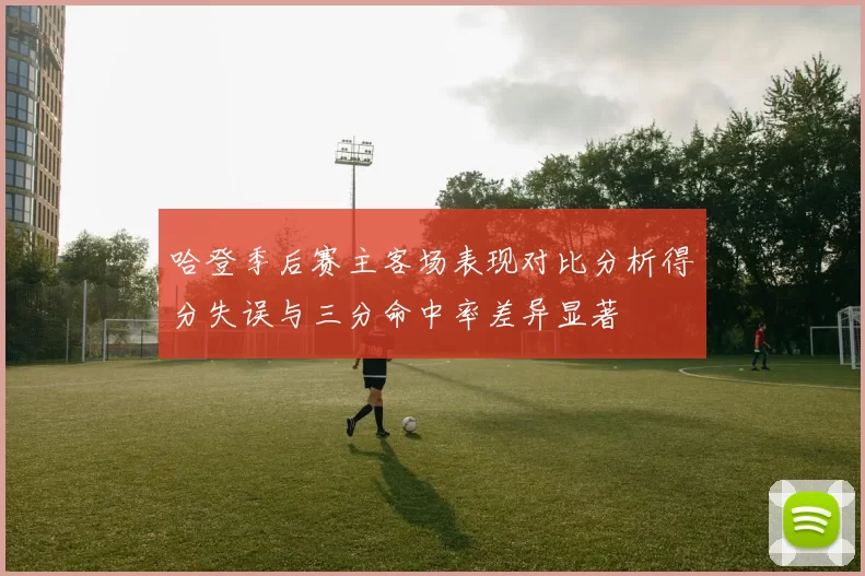 哈登季后赛主客场表现对比分析得分失误与三分命中率差异显著