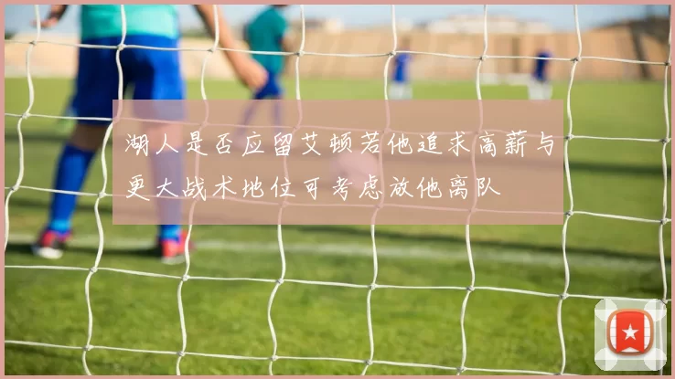 湖人是否应留艾顿若他追求高薪与更大战术地位可考虑放他离队