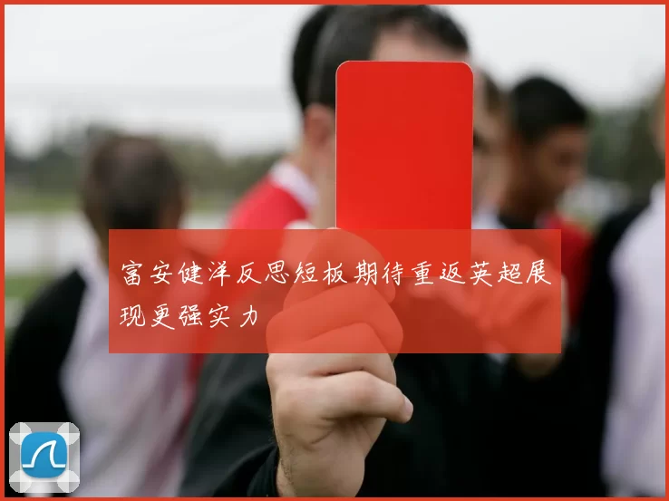 富安健洋反思短板期待重返英超展现更强实力