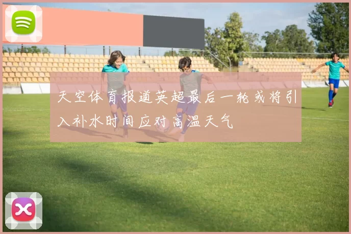 天空体育报道英超最后一轮或将引入补水时间应对高温天气