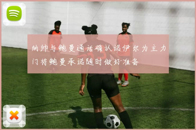 纳帅与鲍曼通话确认诺伊尔为主力门将鲍曼承诺随时做好准备