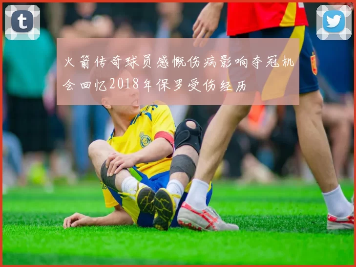 火箭传奇球员感慨伤病影响夺冠机会回忆2018年保罗受伤经历