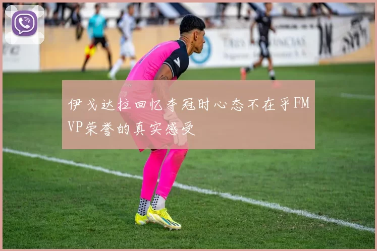伊戈达拉回忆夺冠时心态不在乎FMVP荣誉的真实感受