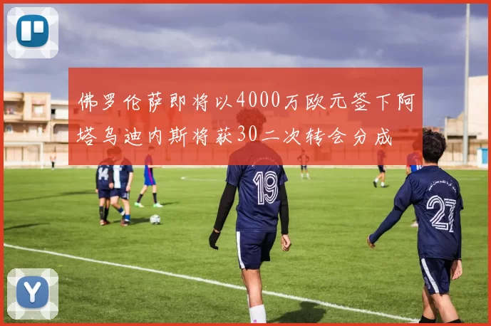 佛罗伦萨即将以4000万欧元签下阿塔乌迪内斯将获30二次转会分成