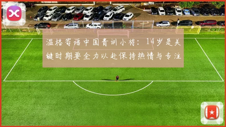 温格寄语中国青训小将：14岁是关键时期要全力以赴保持热情与专注