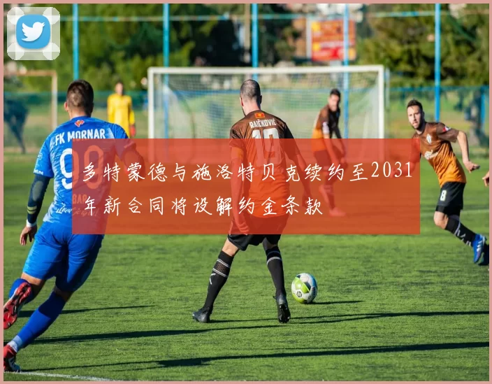 多特蒙德与施洛特贝克续约至2031年新合同将设解约金条款