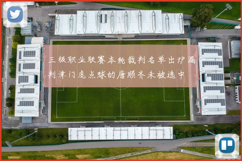 三级职业联赛本轮裁判名单出炉漏判津门虎点球的唐顺齐未被选中