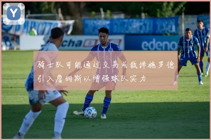 骑士队可能通过交易或裁掉施罗德引入詹姆斯以增强球队实力