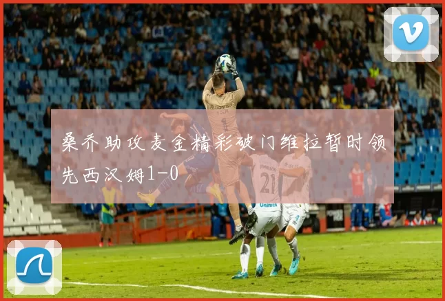 桑乔助攻麦金精彩破门维拉暂时领先西汉姆1-0