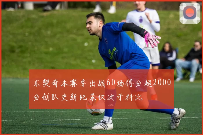 东契奇本赛季出战60场得分超2000分创队史新纪录仅次于科比
