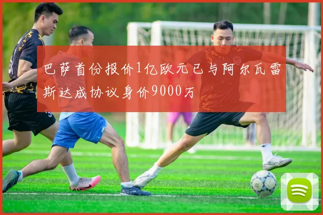 巴萨首份报价1亿欧元已与阿尔瓦雷斯达成协议身价9000万