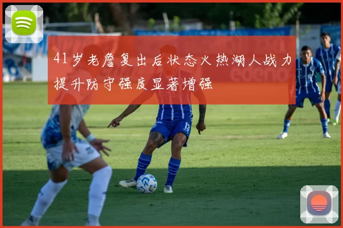 41岁老詹复出后状态火热湖人战力提升防守强度显著增强