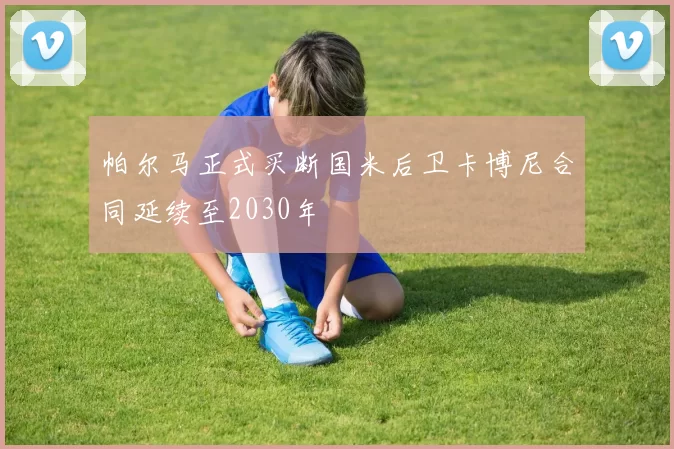 帕尔马正式买断国米后卫卡博尼合同延续至2030年