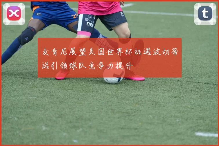 麦肯尼展望美国世界杯机遇波切蒂诺引领球队竞争力提升