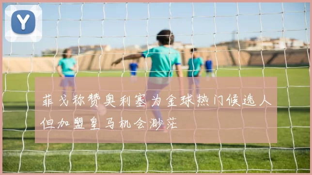 菲戈称赞奥利塞为金球热门候选人但加盟皇马机会渺茫