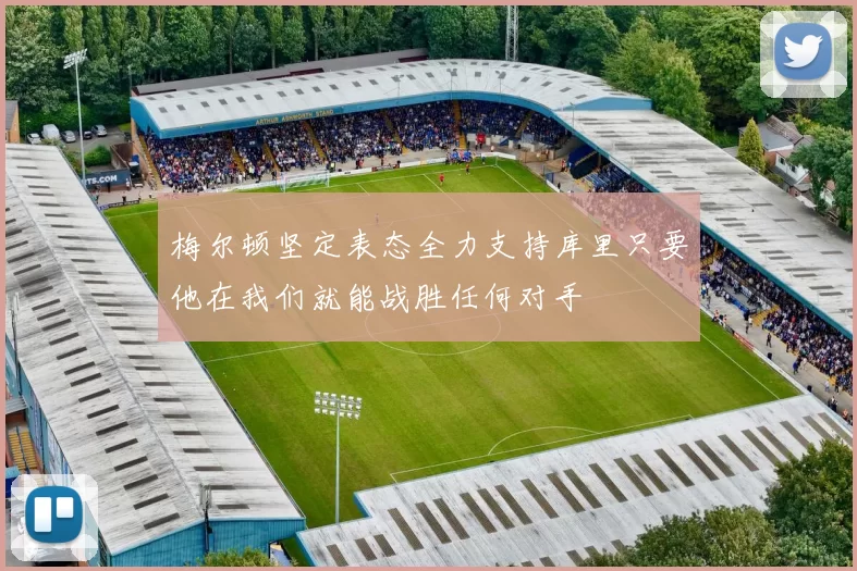 梅尔顿坚定表态全力支持库里只要他在我们就能战胜任何对手