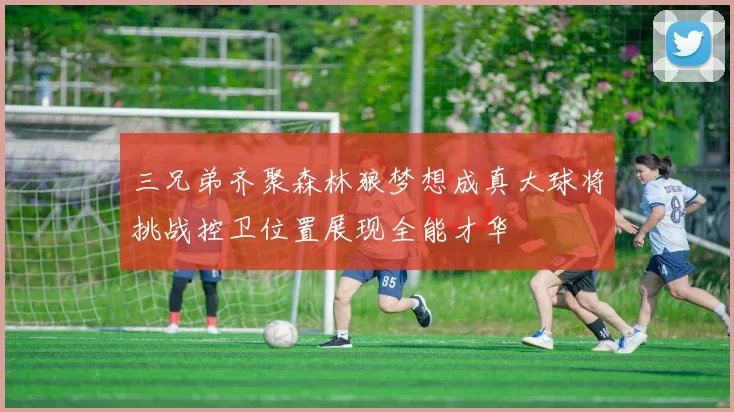 三兄弟齐聚森林狼梦想成真大球将挑战控卫位置展现全能才华