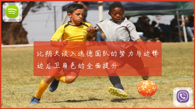 比朔夫谈入选德国队的努力与边锋边后卫角色的全面提升