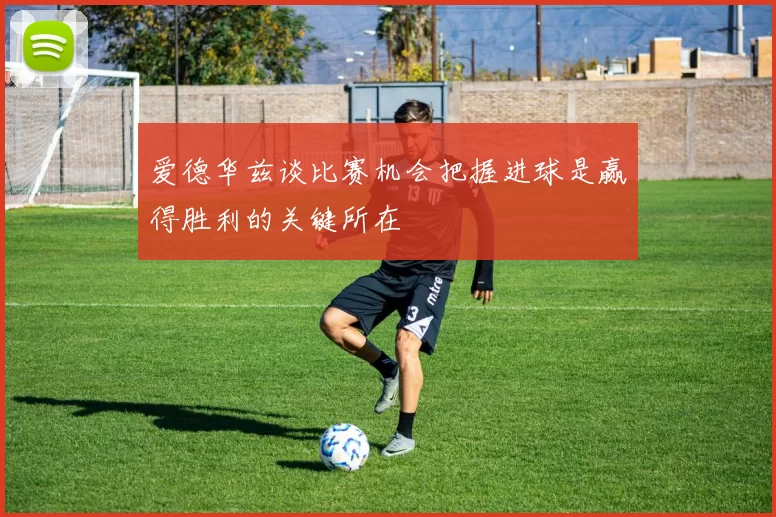 爱德华兹谈比赛机会把握进球是赢得胜利的关键所在