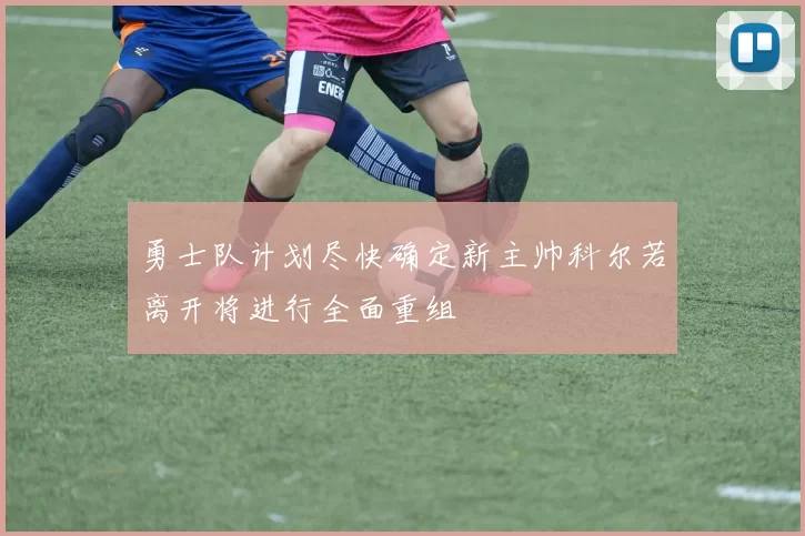 勇士队计划尽快确定新主帅科尔若离开将进行全面重组