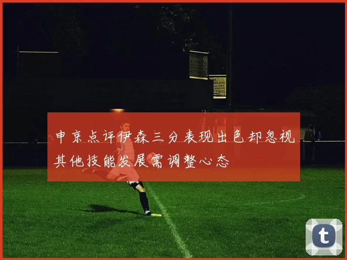 申京点评伊森三分表现出色却忽视其他技能发展需调整心态