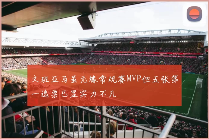 文班亚马虽无缘常规赛MVP但五张第一选票已显实力不凡