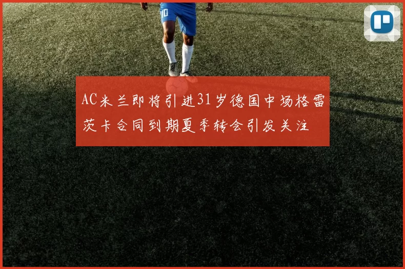 AC米兰即将引进31岁德国中场格雷茨卡合同到期夏季转会引发关注