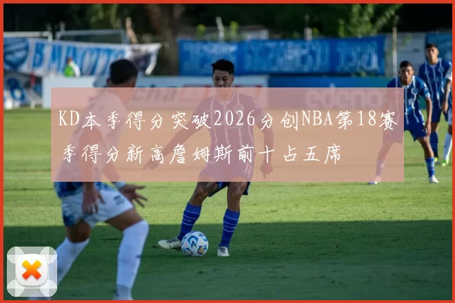 KD本季得分突破2026分创NBA第18赛季得分新高詹姆斯前十占五席