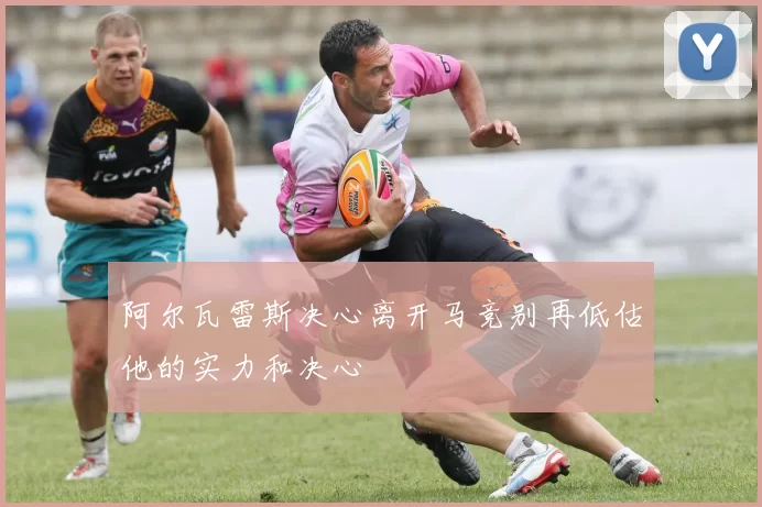 阿尔瓦雷斯决心离开马竞别再低估他的实力和决心